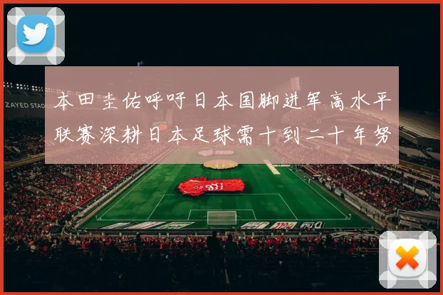 本田圭佑呼吁日本国脚进军高水平联赛深耕日本足球需十到二十年努力