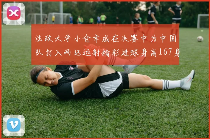 法政大学小仓幸成在决赛中为中国队打入两记远射精彩进球身高167身价25万欧
