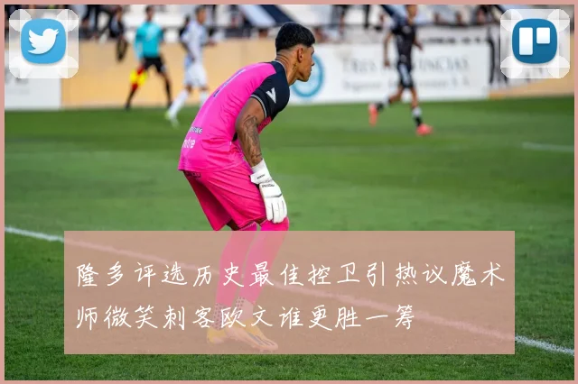 隆多评选历史最佳控卫引热议魔术师微笑刺客欧文谁更胜一筹