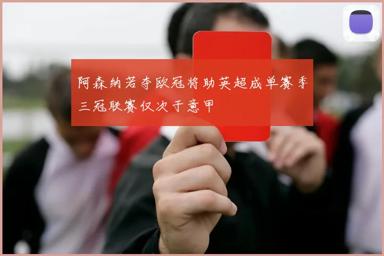 阿森纳若夺欧冠将助英超成单赛季三冠联赛仅次于意甲