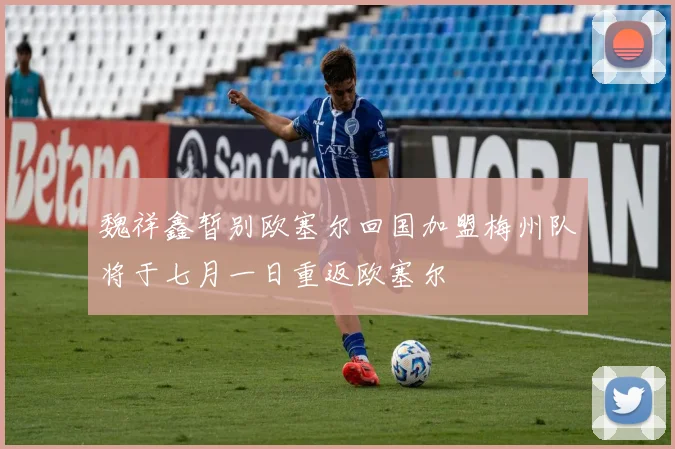 魏祥鑫暂别欧塞尔回国加盟梅州队将于七月一日重返欧塞尔