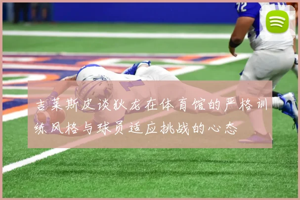 吉莱斯皮谈狄龙在体育馆的严格训练风格与球员适应挑战的心态