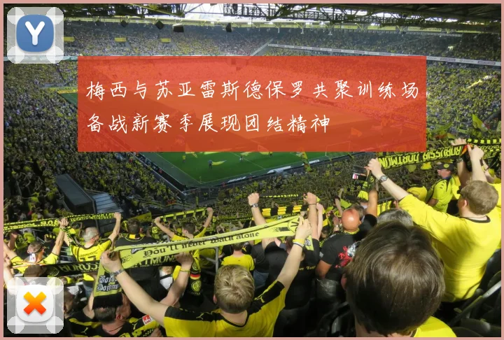 梅西与苏亚雷斯德保罗共聚训练场备战新赛季展现团结精神