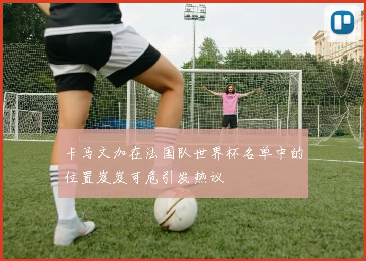 卡马文加在法国队世界杯名单中的位置岌岌可危引发热议
