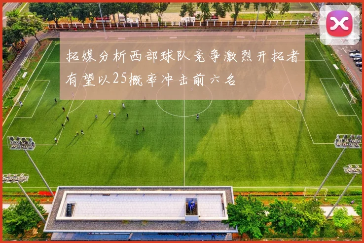 拓媒分析西部球队竞争激烈开拓者有望以25概率冲击前六名
