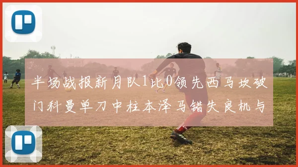 半场战报新月队1比0领先西马坎破门科曼单刀中柱本泽马错失良机与越位进球