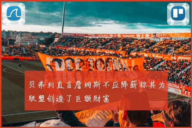 贝弗利直言詹姆斯不应降薪称其为联盟创造了巨额财富