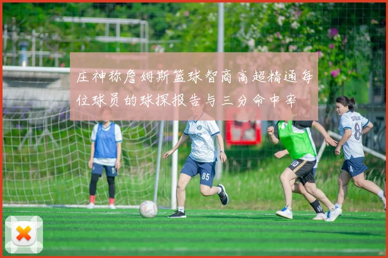 庄神称詹姆斯篮球智商高超精通每位球员的球探报告与三分命中率