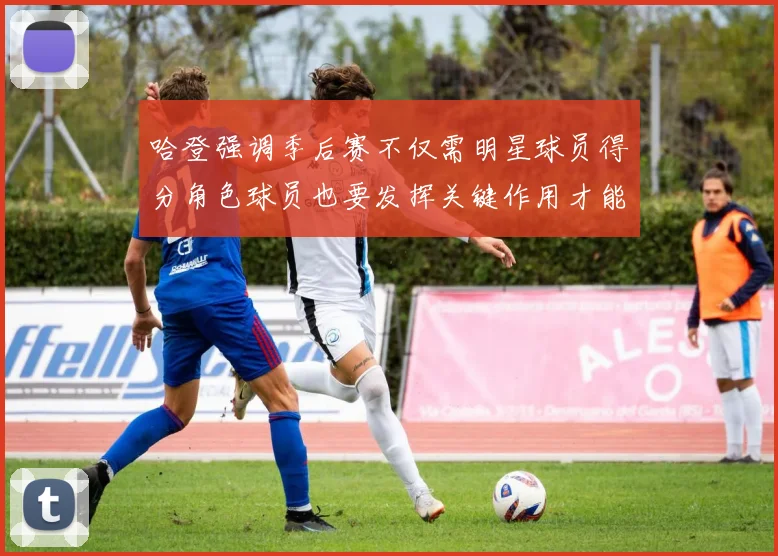 哈登强调季后赛不仅需明星球员得分角色球员也要发挥关键作用才能取胜