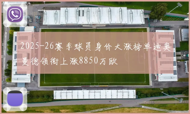 2025-26赛季球员身价大涨榜单迪奥曼德领衔上涨8850万欧