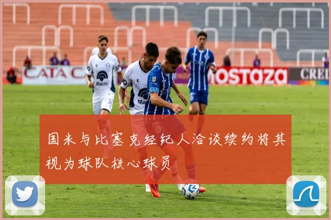 国米与比塞克经纪人洽谈续约将其视为球队核心球员