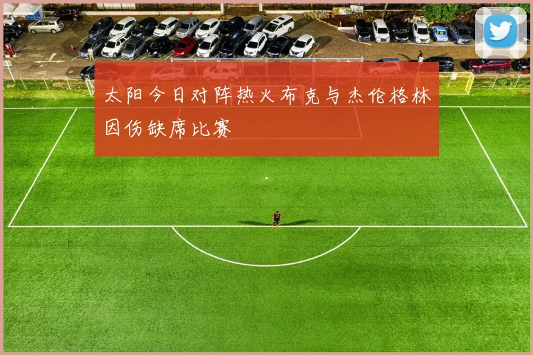 太阳今日对阵热火布克与杰伦格林因伤缺席比赛
