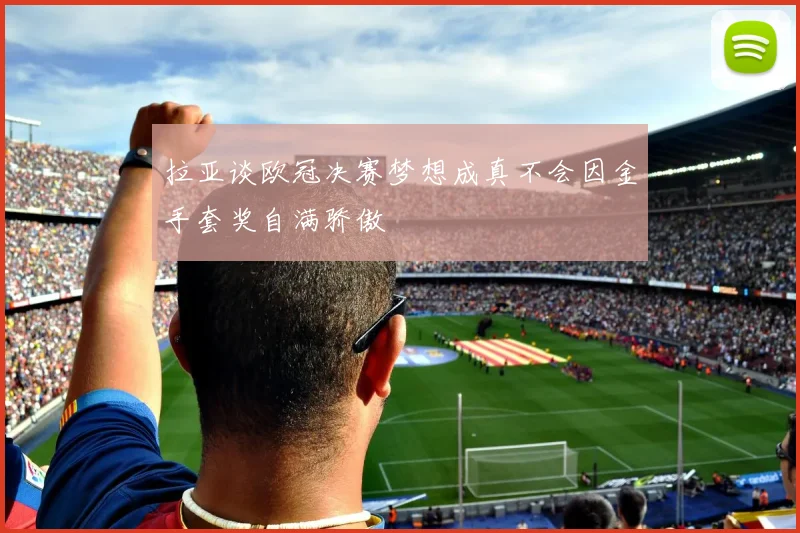 拉亚谈欧冠决赛梦想成真不会因金手套奖自满骄傲