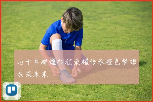 七十年辉煌征程荣耀传承橙色梦想共筑未来