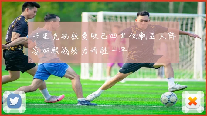 卡里克执教曼联已四年仅剩五人阵容回顾战绩为两胜一平