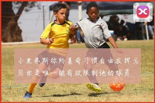 小里弗斯称约基奇习惯自由发挥戈贝尔是唯一能有效限制他的球员