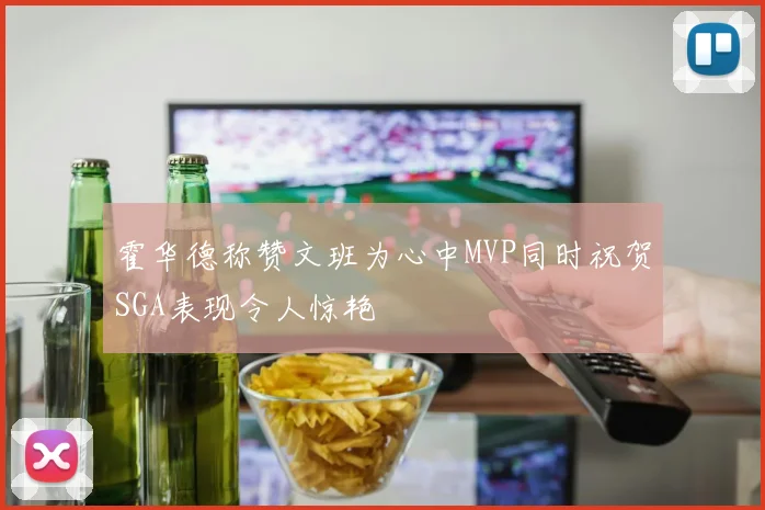 霍华德称赞文班为心中MVP同时祝贺SGA表现令人惊艳