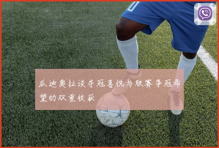 瓜迪奥拉谈夺冠喜悦与联赛争冠希望的双重收获
